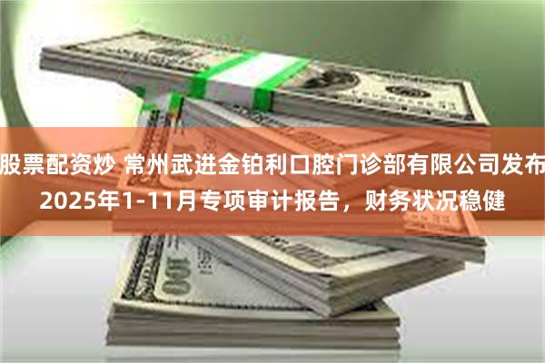 股票配资炒 常州武进金铂利口腔门诊部有限公司发布2025年1-11月专项审计报告，财务状况稳健
