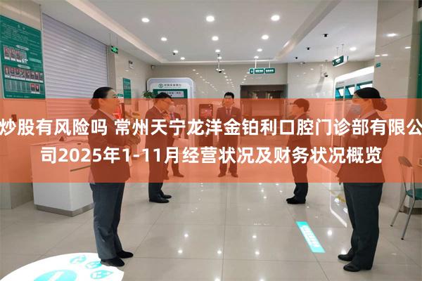 炒股有风险吗 常州天宁龙洋金铂利口腔门诊部有限公司2025年1-11月经营状况及财务状况概览
