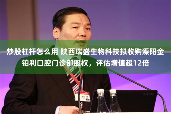 炒股杠杆怎么用 陕西瑞盛生物科技拟收购溧阳金铂利口腔门诊部股权，评估增值超12倍