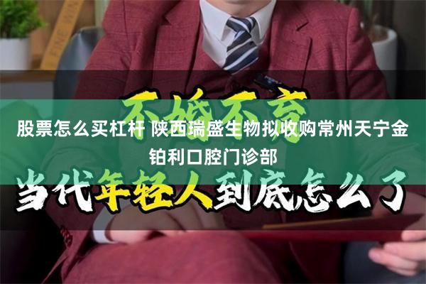 股票怎么买杠杆 陕西瑞盛生物拟收购常州天宁金铂利口腔门诊部