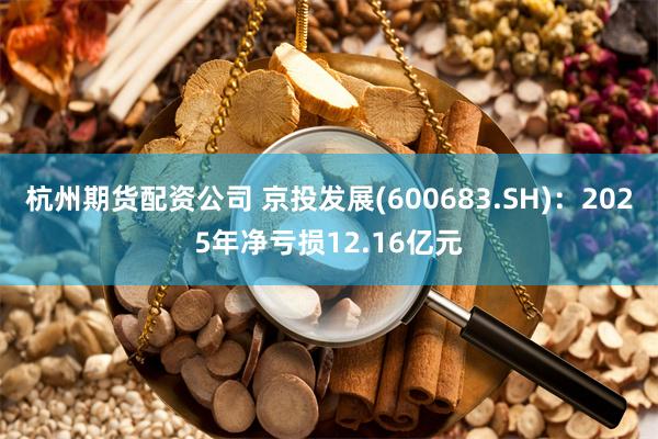 杭州期货配资公司 京投发展(600683.SH)：2025年净亏损12.16亿元