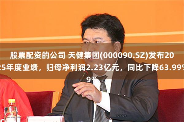 股票配资的公司 天健集团(000090.SZ)发布2025年度业绩，归母净利润2.23亿元，同比下降63.99%