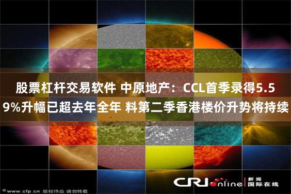 股票杠杆交易软件 中原地产：CCL首季录得5.59%升幅已超去年全年 料第二季香港楼价升势将持续