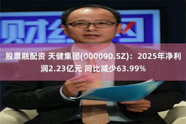 股票融配资 天健集团(000090.SZ)：2025年净利润2.23亿元 同比减少63.99%