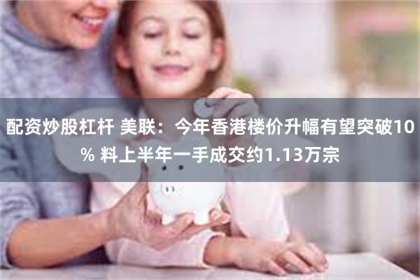 配资炒股杠杆 美联：今年香港楼价升幅有望突破10% 料上半年一手成交约1.13万宗