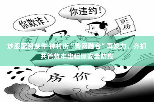 炒股配资条件 钟村街“警网融合”再发力，齐抓共管筑牢出租屋安全防线