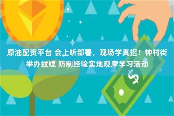 原油配资平台 会上听部署，现场学真招！钟村街举办蚊媒 防制经验实地观摩学习活动