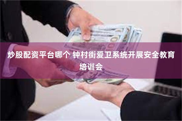 炒股配资平台哪个 钟村街爱卫系统开展安全教育培训会