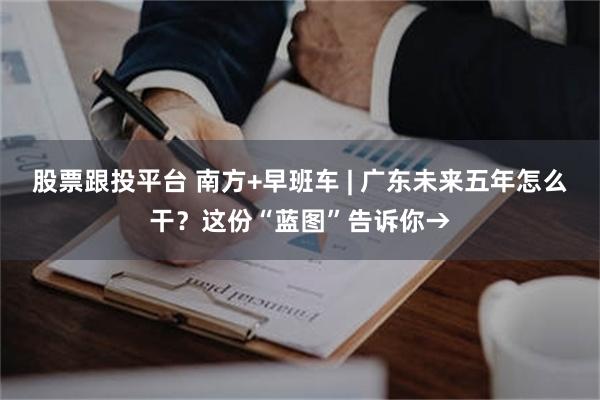 股票跟投平台 南方+早班车 | 广东未来五年怎么干？这份“蓝图”告诉你→