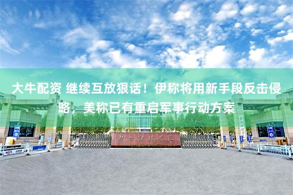 大牛配资 继续互放狠话！伊称将用新手段反击侵略，美称已有重启军事行动方案