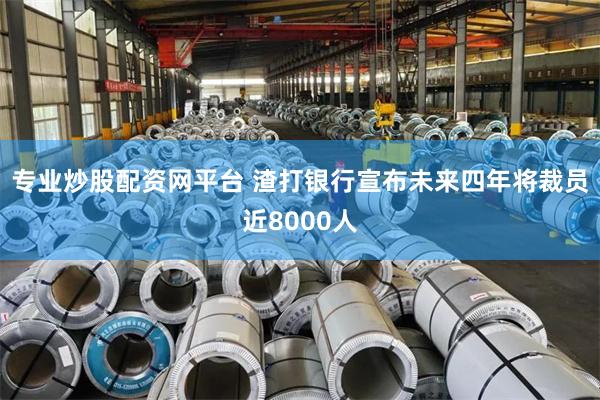 专业炒股配资网平台 渣打银行宣布未来四年将裁员近8000人