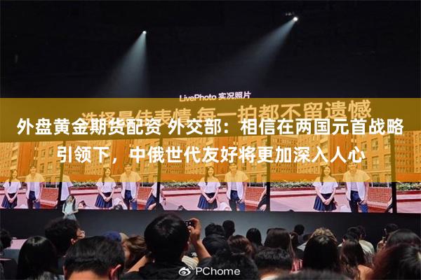 外盘黄金期货配资 外交部：相信在两国元首战略引领下，中俄世代友好将更加深入人心