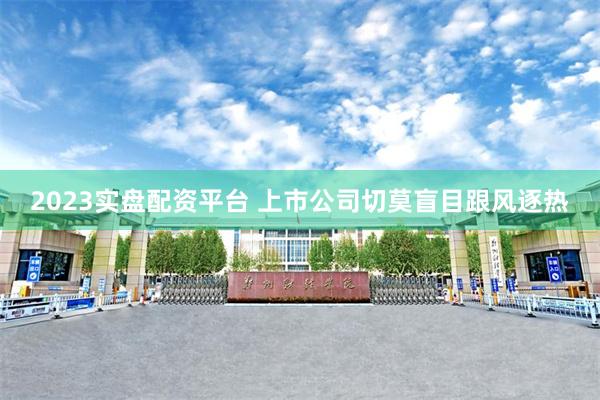 2023实盘配资平台 上市公司切莫盲目跟风逐热