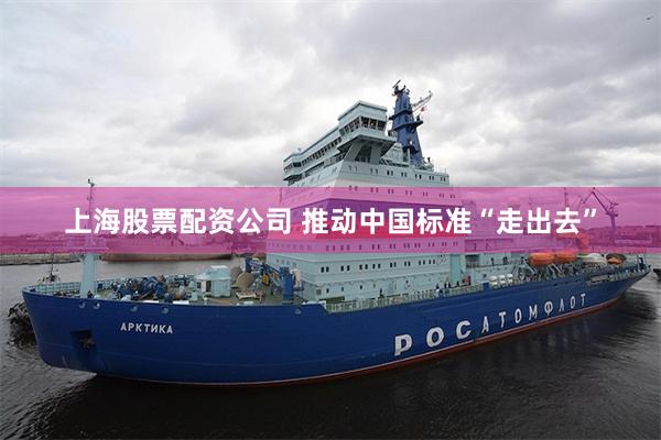 上海股票配资公司 推动中国标准“走出去”