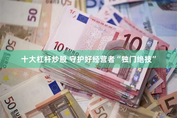 十大杠杆炒股 守护好经营者“独门绝技”