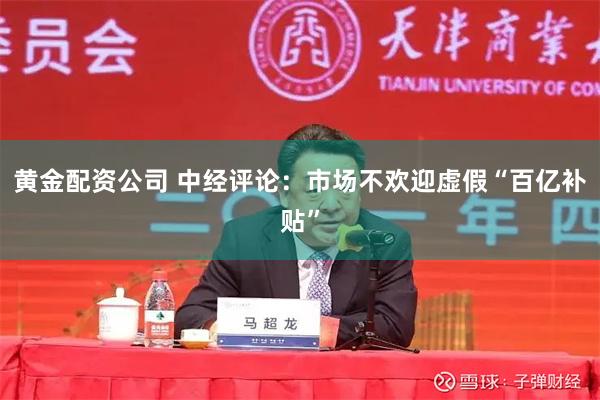 黄金配资公司 中经评论：市场不欢迎虚假“百亿补贴”