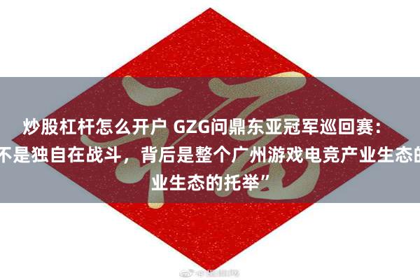 炒股杠杆怎么开户 GZG问鼎东亚冠军巡回赛： “我们不是独自在战斗，背后是整个广州游戏电竞产业生态的托举”