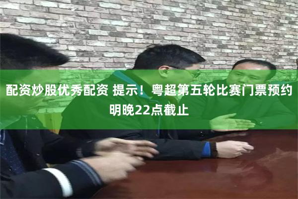 配资炒股优秀配资 提示！粤超第五轮比赛门票预约明晚22点截止