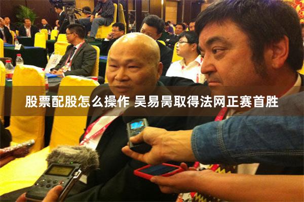 股票配股怎么操作 吴易昺取得法网正赛首胜