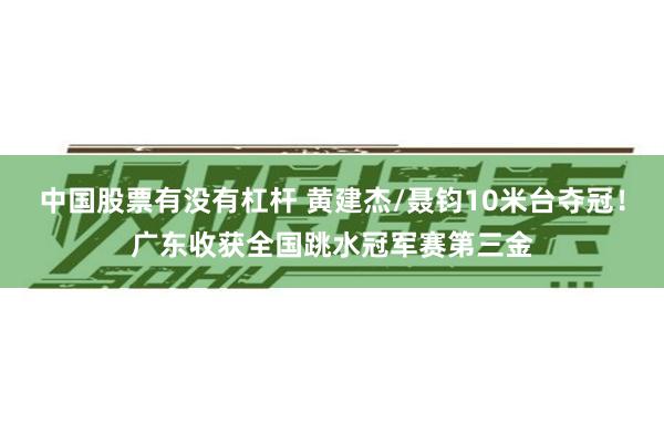 中国股票有没有杠杆 黄建杰/聂钧10米台夺冠！广东收获全国跳水冠军赛第三金
