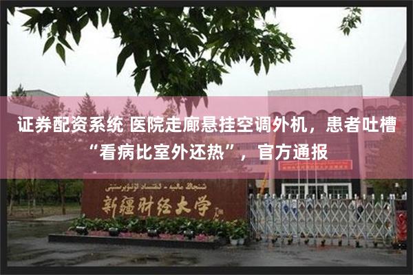 证券配资系统 医院走廊悬挂空调外机，患者吐槽“看病比室外还热”，官方通报