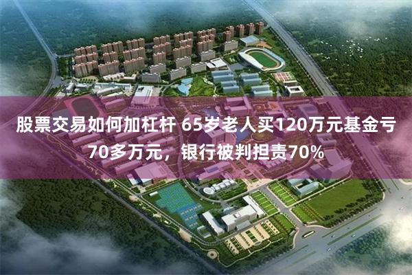 股票交易如何加杠杆 65岁老人买120万元基金亏70多万元，银行被判担责70%