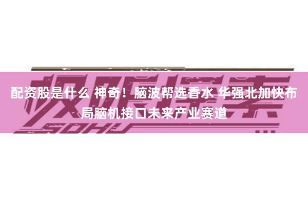 配资股是什么 神奇!脑波帮选香水 华强北加快布局脑机接口未来产业赛道