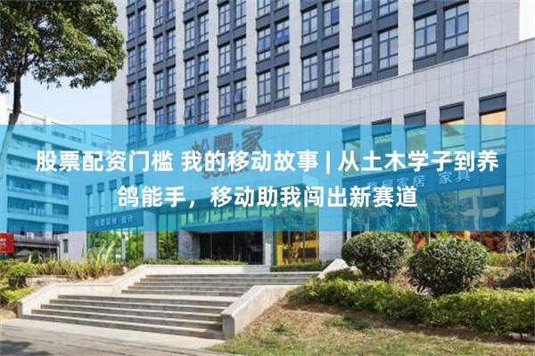 股票配资门槛 我的移动故事 | 从土木学子到养鸽能手，移动助我闯出新赛道