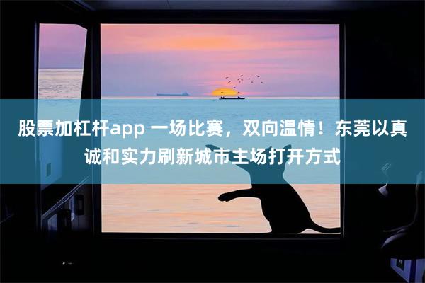 股票加杠杆app 一场比赛，双向温情！东莞以真诚和实力刷新城市主场打开方式