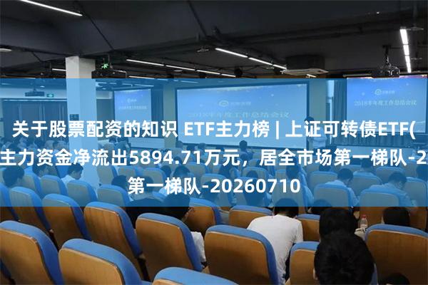 关于股票配资的知识 ETF主力榜 | 上证可转债ETF(511180)主力资金净流出5894.71万元，居全市场第一梯队-20260710