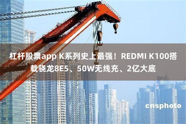 杠杆股票app K系列史上最强!REDMI K100搭载骁龙8E5、50W无线充、2亿大底