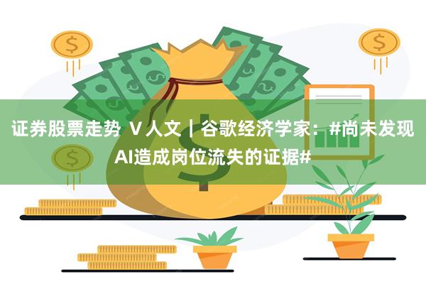 证券股票走势 Ｖ人文｜谷歌经济学家：#尚未发现AI造成岗位流失的证据#