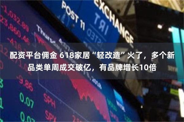 配资平台佣金 618家居“轻改造”火了,多个新品类单周成交破亿,有品牌增长10倍