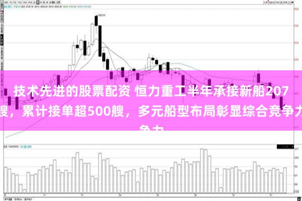 技术先进的股票配资 恒力重工半年承接新船207艘，累计接单超500艘，多元船型布局彰显综合竞争力