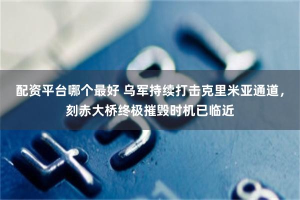配资平台哪个最好 乌军持续打击克里米亚通道，刻赤大桥终极摧毁时机已临近