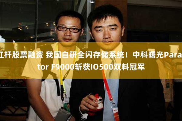 杠杆股票融资 我国自研全闪存储系统！中科曙光ParaStor F9000斩获IO500双料冠军