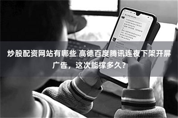 炒股配资网站有哪些 高德百度腾讯连夜下架开屏广告，这次能撑多久？