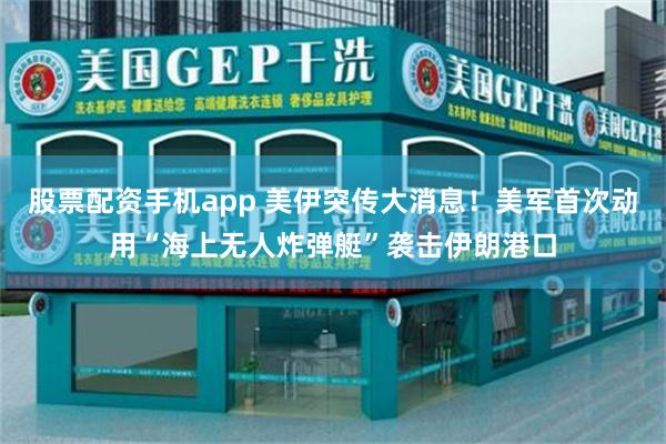 股票配资手机app 美伊突传大消息！美军首次动用“海上无人炸弹艇”袭击伊朗港口