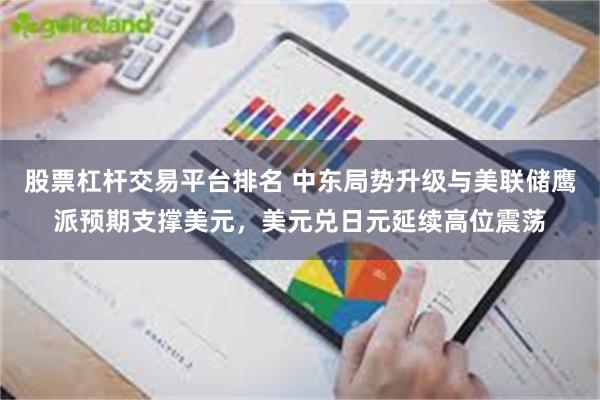 股票杠杆交易平台排名 中东局势升级与美联储鹰派预期支撑美元，美元兑日元延续高位震荡