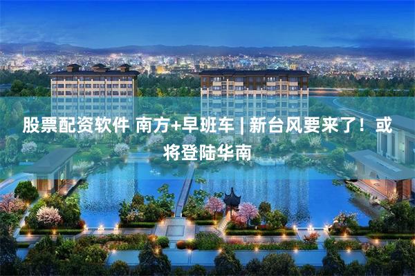 股票配资软件 南方+早班车 | 新台风要来了!或将登陆华南
