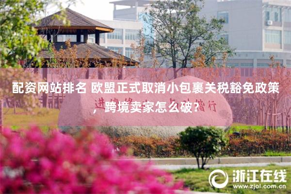 配资网站排名 欧盟正式取消小包裹关税豁免政策,跨境卖家怎么破?