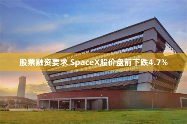 股票融资要求 SpaceX股价盘前下跌4.7%