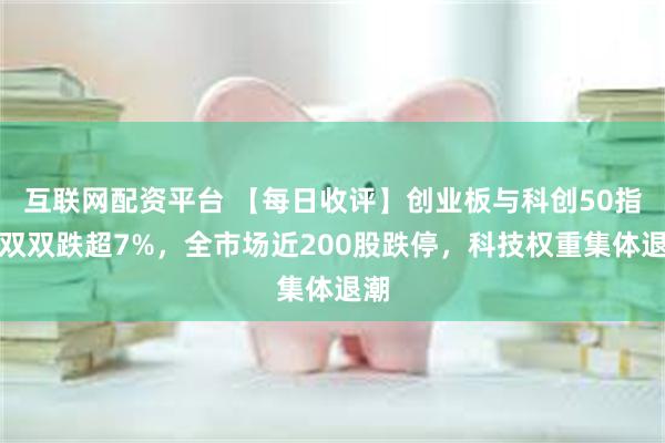 互联网配资平台 【每日收评】创业板与科创50指数双双跌超7%,全市场近200股跌停,科技权重集体退潮