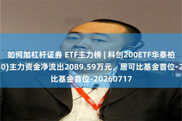 如何加杠杆证券 ETF主力榜 | 科创200ETF华泰柏瑞(588230)主力资金净流出2089.59万元,居可比基金首位-20260717
