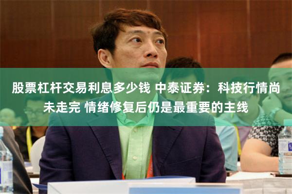 股票杠杆交易利息多少钱 中泰证券:科技行情尚未走完 情绪修复后仍是最重要的主线