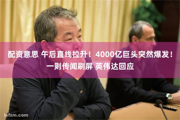 配资意思 午后直线拉升!4000亿巨头突然爆发!一则传闻刷屏 英伟达回应