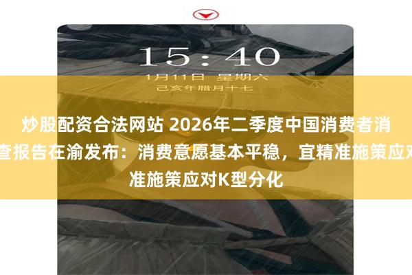 炒股配资合法网站 2026年二季度中国消费者消费意愿调查报告在渝发布：消费意愿基本平稳，宜精准施策应对K型分化