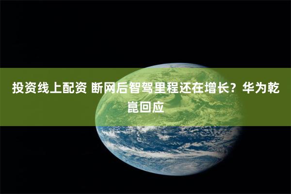 投资线上配资 断网后智驾里程还在增长？华为乾崑回应