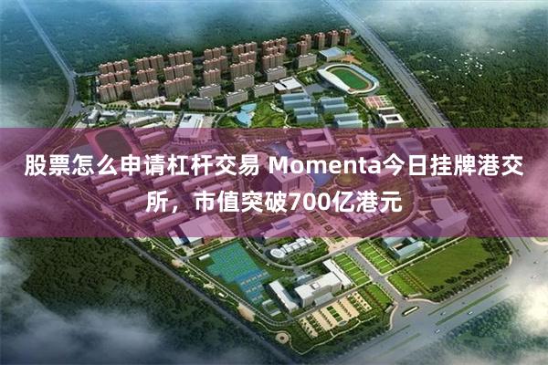 股票怎么申请杠杆交易 Momenta今日挂牌港交所，市值突破700亿港元