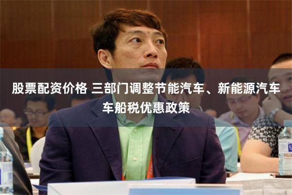 股票配资价格 三部门调整节能汽车、新能源汽车车船税优惠政策
